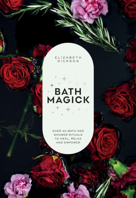 Bath Magick : Over 40 Bath and Shower Rituals to Heal, Relax and Empower - Elizabeth Dickson