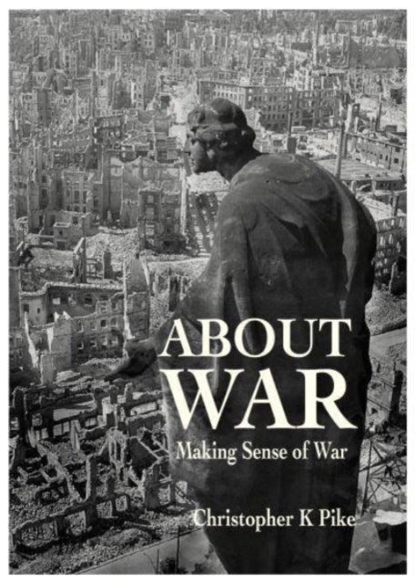 ABOUT WAR : Making Sense of War - Christopher K Pike