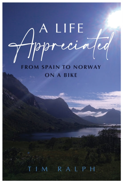 A LIFE APPRECIATED : From Spain To Norway On A Bike - Tim Ralph