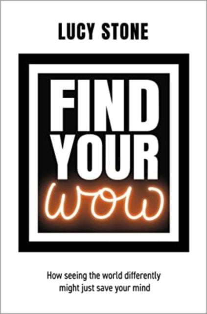 Find Your WOW : How seeing the world differently might just save your mind - Lucy Stone