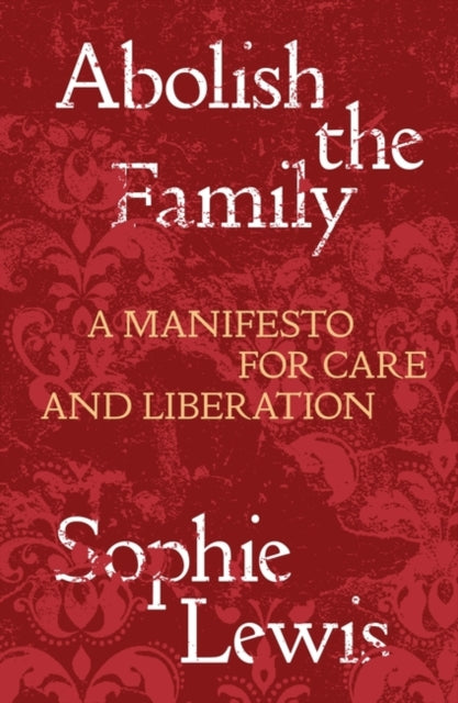Abolish the Family : A Manifesto for Care and Liberation - Sophie Lewis