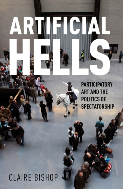 Artificial Hells : Participatory Art and the Politics of Spectatorship - Claire Bishop