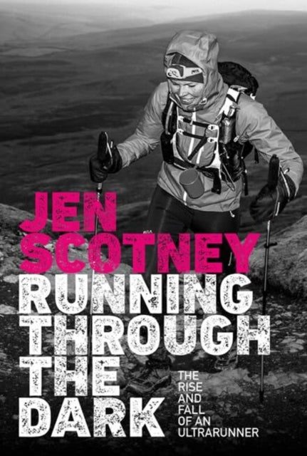 Running Through the Dark : The rise and fall of an ultrarunner - Jen Scotney