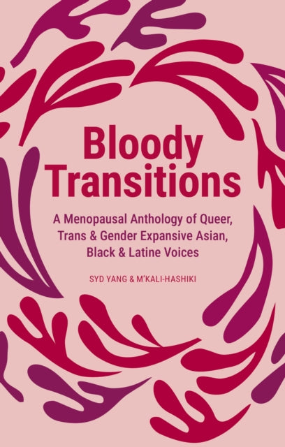 Bloody Transitions : A Menopausal Anthology of Queer, Trans, and Gender Expansive Asian, Black, & Latine Voices - syd yang