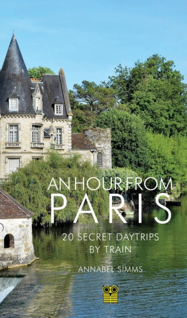 An Hour from Paris : 20 Secret Daytrips by Train - Annabel Simms