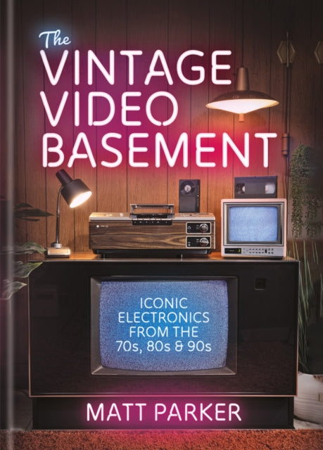 The Vintage Video Basement : Iconic Electronics From the 70s, 80s and 90s - Matt Parker