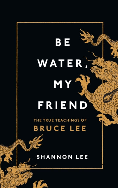 Be Water, My Friend : The True Teachings of Bruce Lee - Shannon Lee