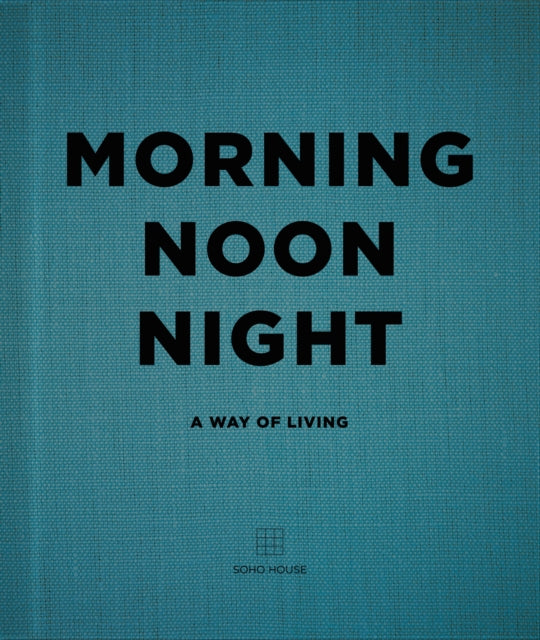 Morning, Noon, Night : A Way of Living - Soho House UK Limited