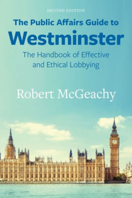 The Public Affairs Guide to Westminster : The Handbook of Effective and Ethical Lobbying - Robert McGeachy