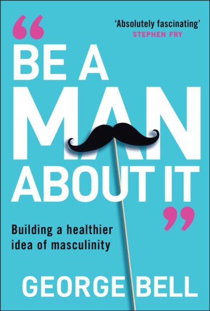 Be a Man About It : Building a Healthier Idea of Masculinity - George Bell