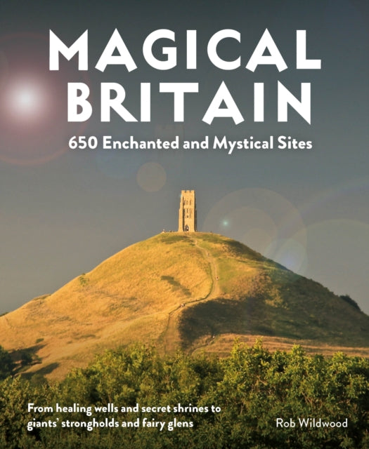 Magical Britain : 650 Enchanted and Mystical Sites - From healing wells and secret shrines to giants' strongholds and fairy glens - Rob Wildwood