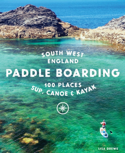 Paddle Boarding South West England : 100 places to SUP, canoe, and kayak in Cornwall, Devon, Dorset, Somerset, Wiltshire and Bristol - Lisa Drewe