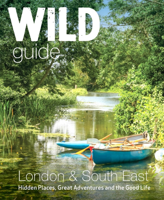Wild Guide London & South East England : Adventures in Norfolk, Suffolk, Sussex, Kent, Hampshire, Thames, Oxford, Cambridge, London - Elsa Hammond