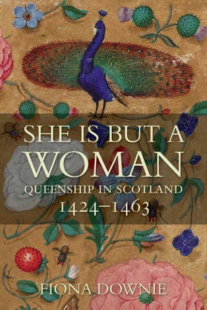 She is But a Woman : Queenship in Scotland 1424-1463 - Fiona Anne Downie