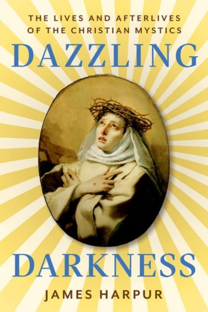 Dazzling Darkness : The Lives and Afterlives of the Christian Mystics