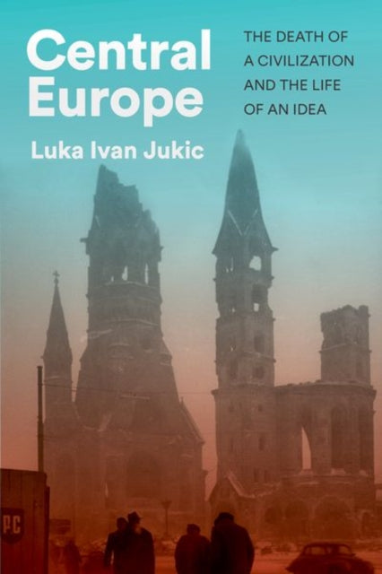Central Europe : The Death of a Civilization and the Life of an Idea