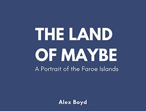 Land of Maybe : A Portrait of the Faroe Islands - Alex Boyd