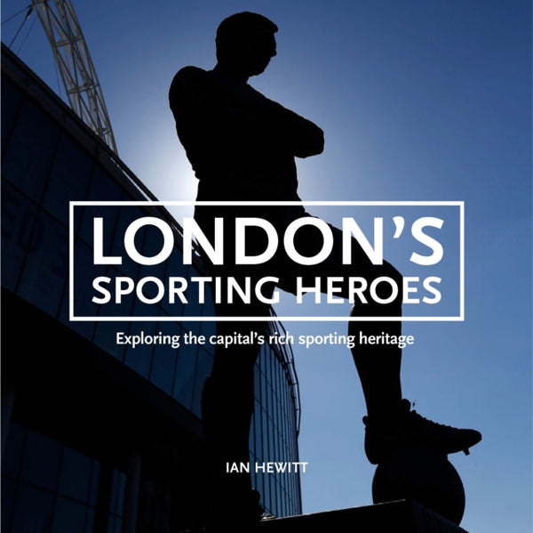 London's Sporting Heroes : Exploring the capital's rich sporting heritage through plaques, statues and murals - Ian Hewitt