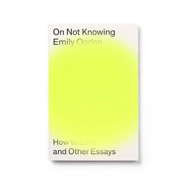 On Not Knowing : How to Love and Other Essays - Emily Ogden