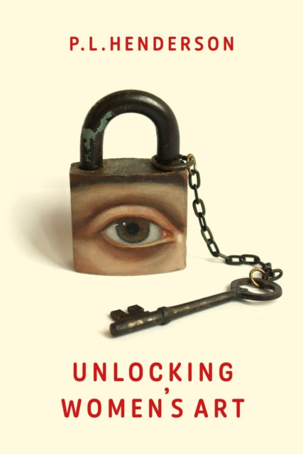 Unlocking Women's Art : Pioneers, Visionaries & Radicals of Paint - P L Henderson