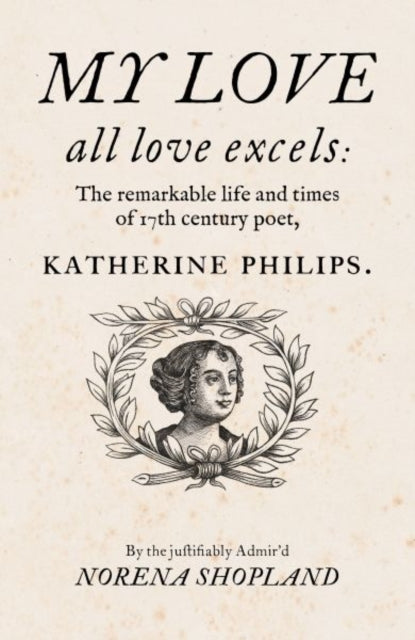 My love - all Love excels : The Remarkable Life and Times of 17th-Century Poet, Katherine Philips - Norena Shopland