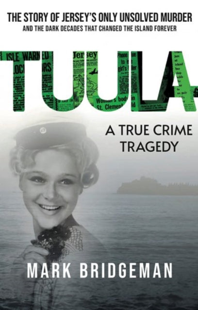TUULA A True Crime Tragedy : The Story of Jersey's Only Unsolved Murder and the Dark Decades That Changed the Island Forever - Mark Bridgeman