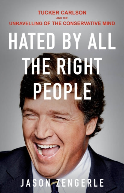 Hated by All the Right People : Tucker Carlson and the Unravelling of the Conservative Mind - Jason Zengerle