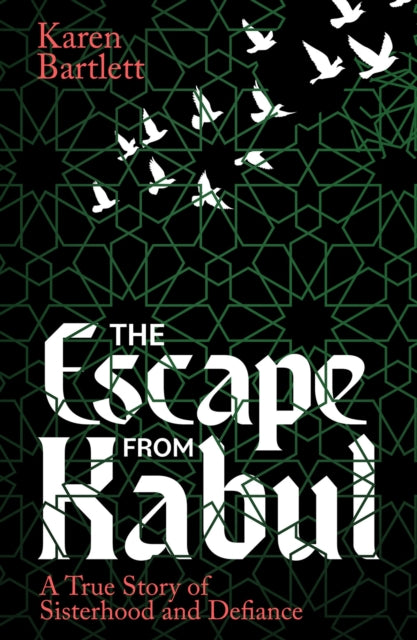 The Escape from Kabul : A True Story of Sisterhood and Defiance - Karen Bartlett