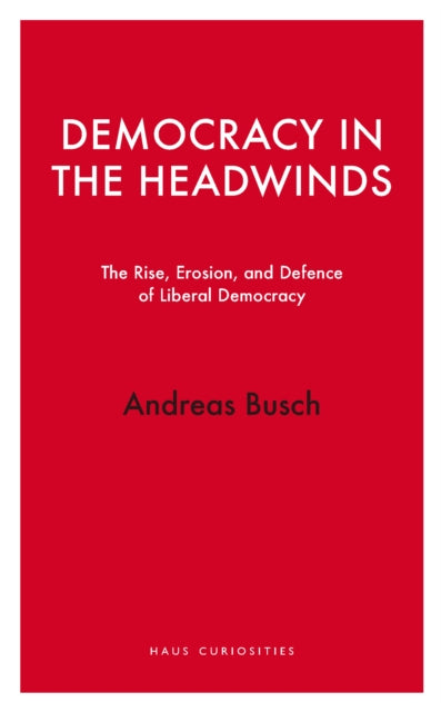 Democracy in the Headwinds : The Rise, Erosion, and Defence of Liberal Democracy - Andreas Busch