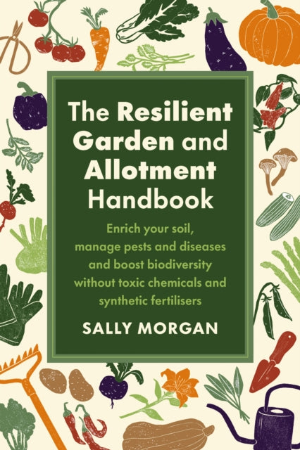 The Resilient Garden and Allotment Handbook : Enrich your soil, manage pests and diseases and boost biodiversity without toxic chemicals and synthetic fertilisers - Sally Morgan
