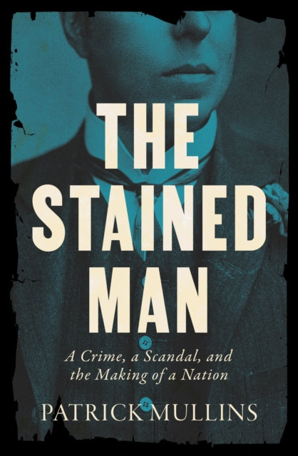 The Stained Man : A Crime, a Scandal, and the Making of a Nation - Patrick Mullins