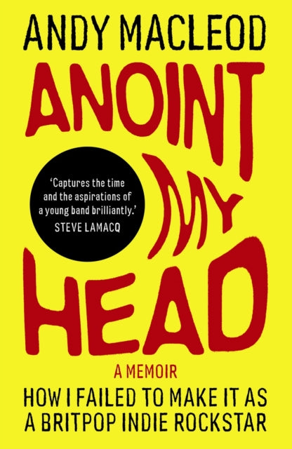 Anoint My Head : How I Failed to Make it as a Britpop Indie-Rockstar - Andy Macleod