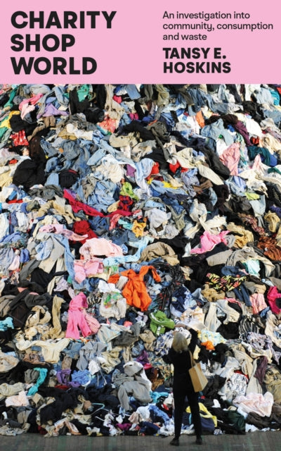 Charity Shop World : An investigation into community, consumption and waste - Tansy E. Hoskins