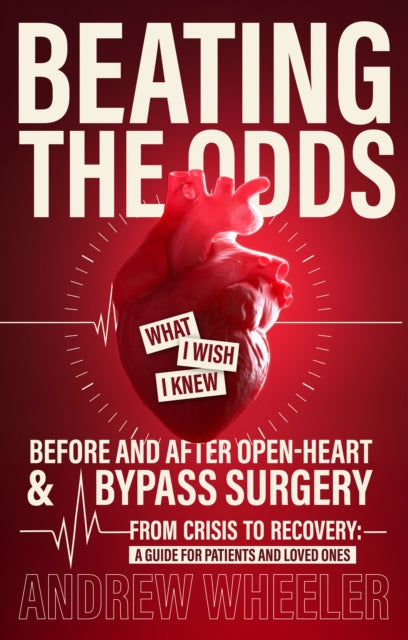 BEATING THE ODDS : WHAT I WISH I KNEW BEFORE AND AFTER OPEN-HEART & BYPASS SURGERY - ANDY WHEELER