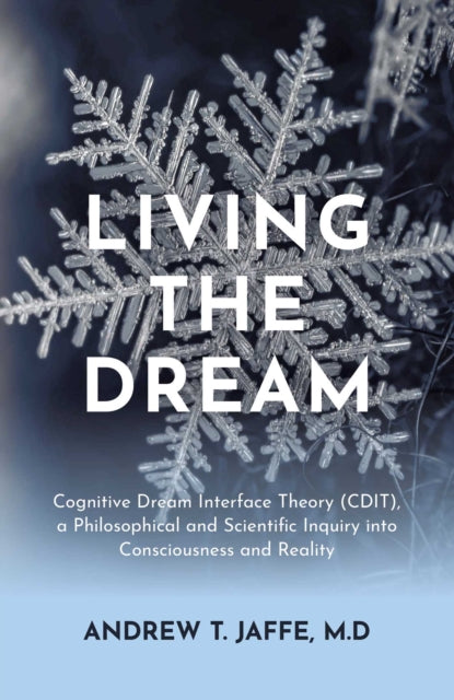 Living the Dream : Cognitive Dream Interface Theory (CDIT), a Philosophical and Scientific Inquiry into Consciousness and Reality - Andrew T.Jaffe M.D.
