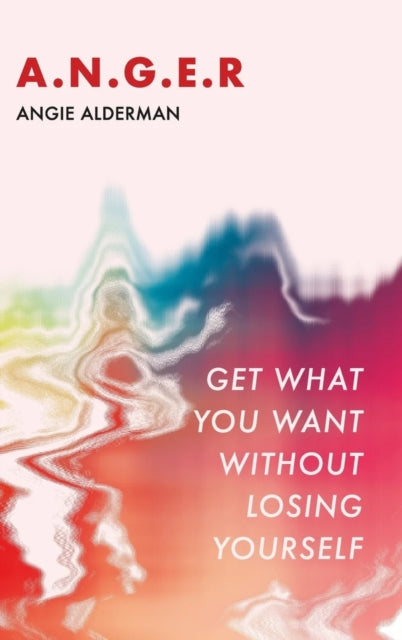 A.N.G.E.R. : Get What You Want Without Losing Yourself - ANGIE ALDERMAN