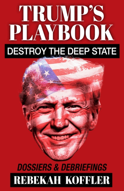 TRUMP'S PLAYBOOK : Destroy the Deep State: Dossiers & Debriefings - Rebekah Koffler