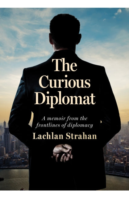 The Curious Diplomat : A memoir from the frontlines of diplomacy - Lachlan Strahan