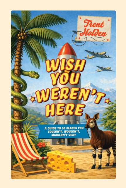 Wish You Weren't Here : A guide to 50 places you couldn't, wouldn't, shouldn't visit - Trent Holden