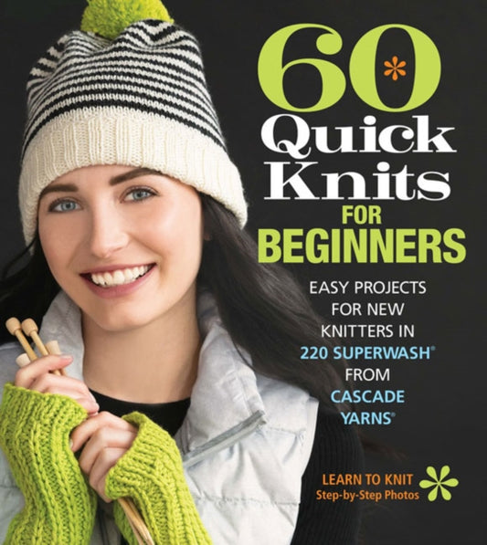 60 Quick Knits for Beginners : Easy Projects for New Knitters in 220 Superwashr from Cascade Yarnsr - Editors of Sixth&Spring Books