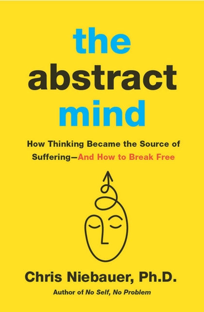 The Abstract Mind : How Thinking Became the Source of Suffering-And How to Break Free - Chris PhD Niebauer