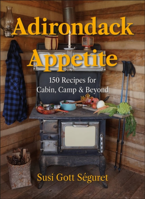 Adirondack Appetite : 150 Recipes for Cabin, Camp & Beyond - Susi Gott Seguret