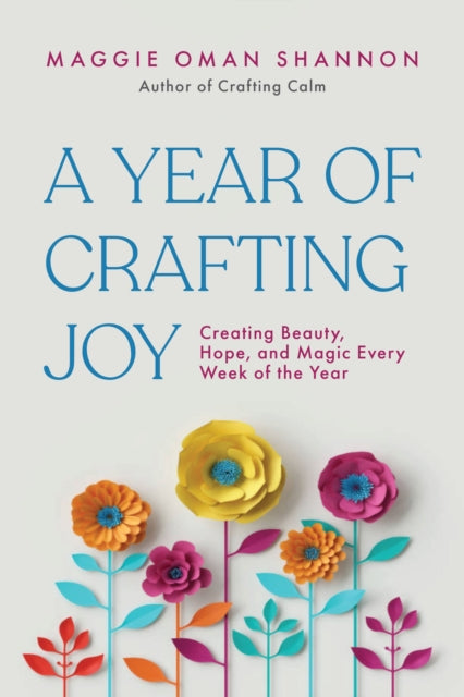 A Year of Crafting Joy : Creating Beauty, Hope, and Magic Every Week of the Year - Maggie Oman Shannon