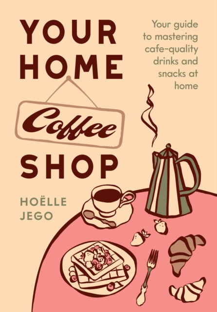 Your Home Coffee Shop : Your Guide to Mastering Cafe-Quality Drinks and Snacks at Home - Hoelle Jego