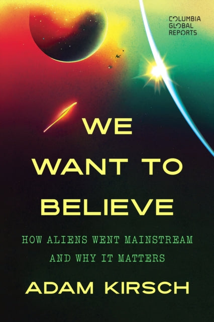 We Want to Believe : How Aliens Went Mainstream and Why It Matters - Adam Kirsch