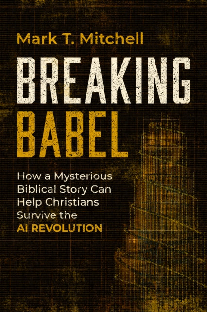 Breaking Babel : How a Mysterious Biblical Story Can Help Christians Survive the AI Revolution - Mark T. Mitchell