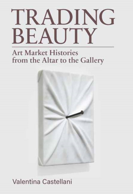 Trading Beauty : Art Market Histories from the Altar to the Gallery - Valentina Castellani