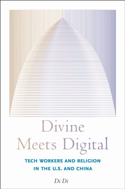 Divine Meets Digital : Tech Workers and Religion in the U.S. and China - Di Di