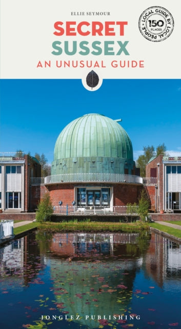 Secret Sussex Guide : A guide to 150 unusual and unfamiliar places in Sussex - Ellie Seymour