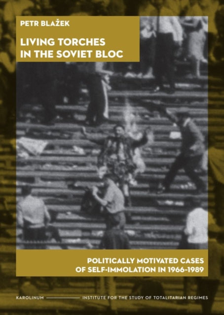 Living Torches in the Soviet Bloc : Politically Motivated Cases of Self-Immolation, 1966-1989 - Coilin O'Connor